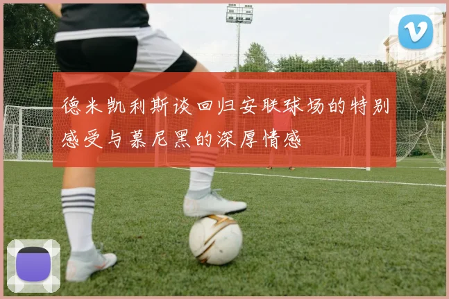德米凯利斯谈回归安联球场的特别感受与慕尼黑的深厚情感